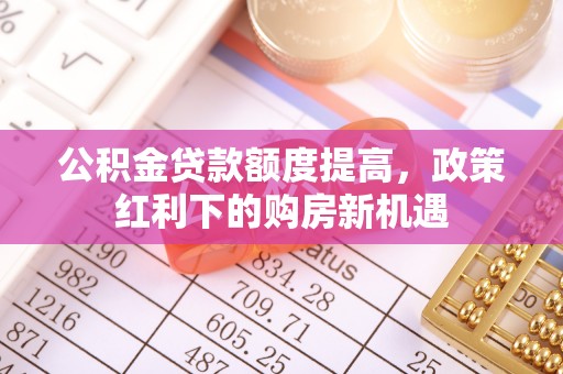 鄢陵公积金贷款额度提高，政策红利下的购房新机遇