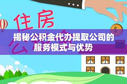 鄢陵揭秘公积金代办提取公司的服务模式与优势