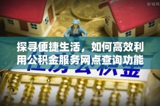鄢陵探寻便捷生活，如何高效利用公积金服务网点查询功能