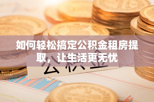 鄢陵如何轻松搞定公积金租房提取，让生活更无忧