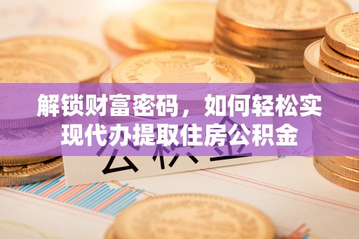 鄢陵解锁财富密码，如何轻松实现代办提取住房公积金