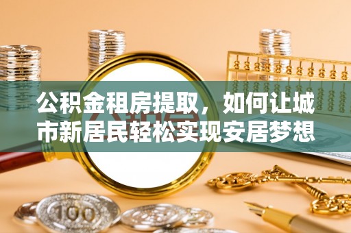 鄢陵公积金租房提取，如何让城市新居民轻松实现安居梦想