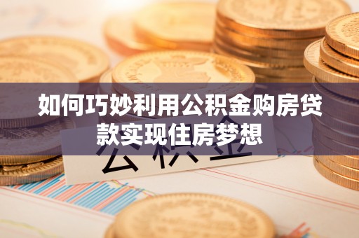 鄢陵如何巧妙利用公积金购房贷款实现住房梦想
