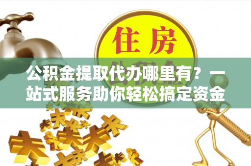 鄢陵公积金提取代办哪里有？一站式服务助你轻松搞定资金难题