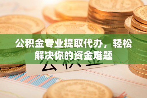 鄢陵公积金专业提取代办，轻松解决你的资金难题