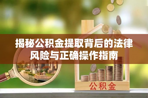 鄢陵揭秘公积金提取背后的法律风险与正确操作指南