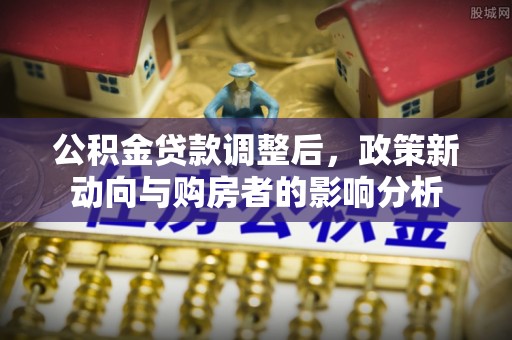 鄢陵公积金贷款调整后，政策新动向与购房者的影响分析