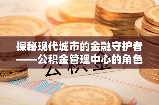 鄢陵探秘现代城市的金融守护者——公积金管理中心的角色与使命