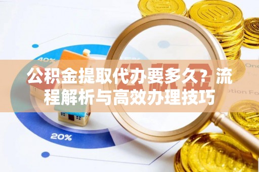 鄢陵公积金提取代办要多久？流程解析与高效办理技巧