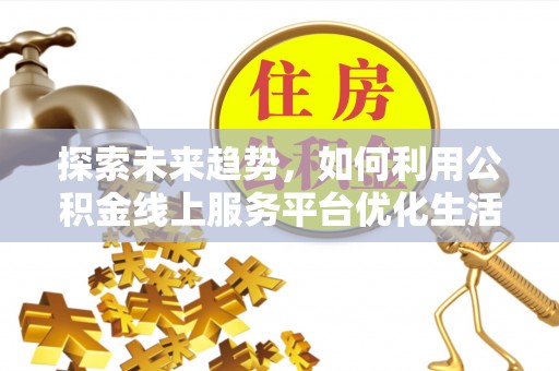 鄢陵探索未来趋势，如何利用公积金线上服务平台优化生活