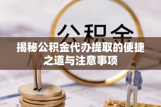 鄢陵揭秘公积金代办提取的便捷之道与注意事项