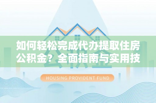 鄢陵如何轻松完成代办提取住房公积金？全面指南与实用技巧