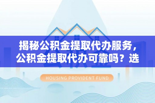 鄢陵揭秘公积金提取代办服务，公积金提取代办可靠吗？选择需谨慎