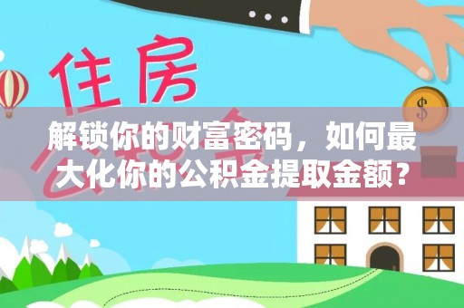 鄢陵解锁你的财富密码，如何最大化你的公积金提取金额？