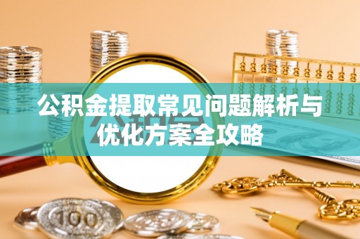 鄢陵公积金提取常见问题解析与优化方案全攻略