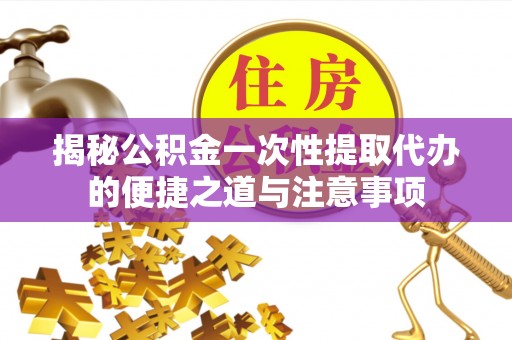 鄢陵揭秘公积金一次性提取代办的便捷之道与注意事项