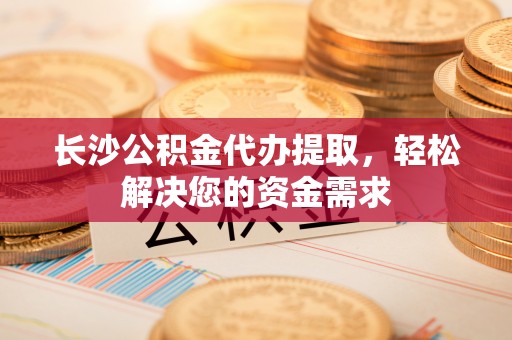 鄢陵长沙公积金代办提取，轻松解决您的资金需求