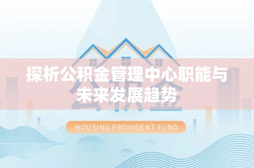 鄢陵探析公积金管理中心职能与未来发展趋势