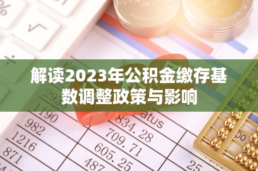鄢陵解读2023年公积金缴存基数调整政策与影响