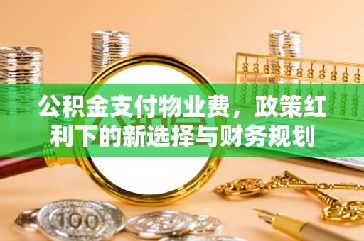鄢陵公积金支付物业费，政策红利下的新选择与财务规划