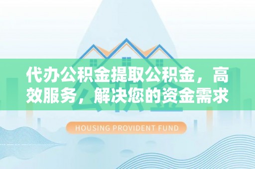 鄢陵代办公积金提取公积金，高效服务，解决您的资金需求
