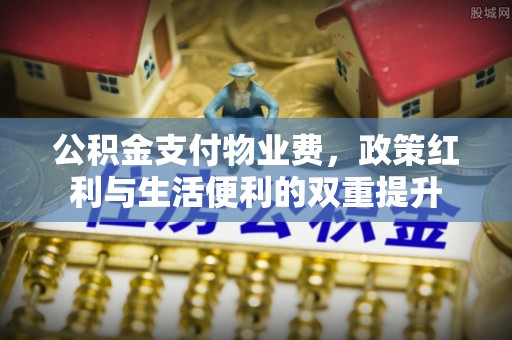 鄢陵公积金支付物业费，政策红利与生活便利的双重提升