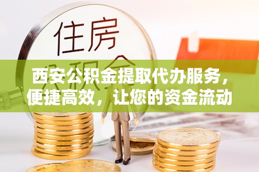 鄢陵西安公积金提取代办服务，便捷高效，让您的资金流动无忧