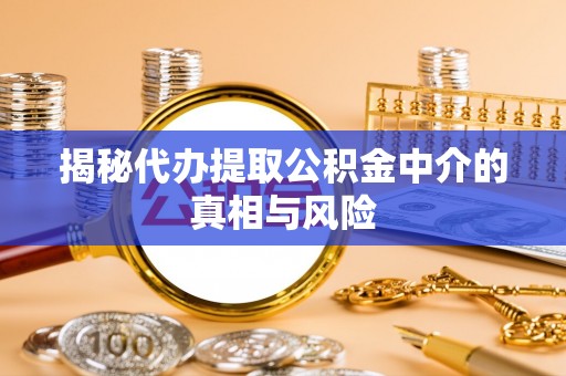 鄢陵揭秘代办提取公积金中介的真相与风险