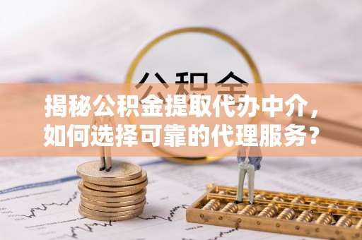 鄢陵揭秘公积金提取代办中介，如何选择可靠的代理服务？