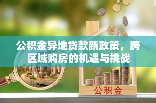 鄢陵公积金异地贷款新政策，跨区域购房的机遇与挑战