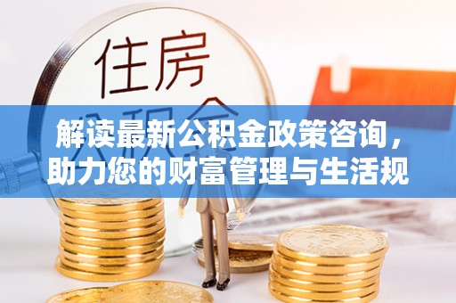 鄢陵解读最新公积金政策咨询，助力您的财富管理与生活规划