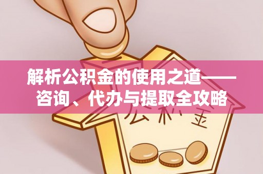 鄢陵解析公积金的使用之道——咨询、代办与提取全攻略