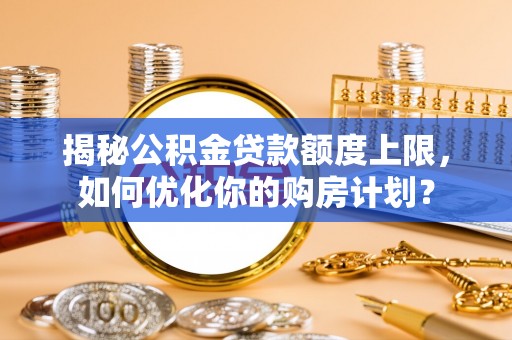 鄢陵揭秘公积金贷款额度上限，如何优化你的购房计划？