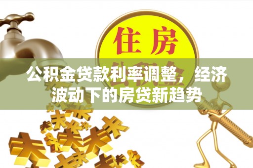 鄢陵公积金贷款利率调整，经济波动下的房贷新趋势
