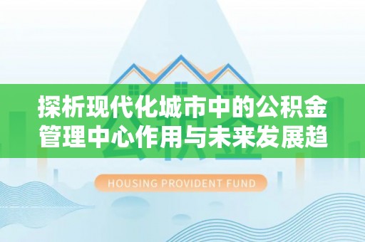 鄢陵探析现代化城市中的公积金管理中心作用与未来发展趋势