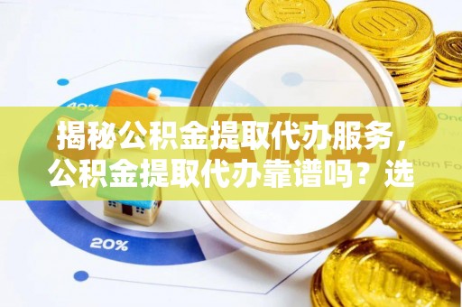 鄢陵揭秘公积金提取代办服务，公积金提取代办靠谱吗？选择需谨慎