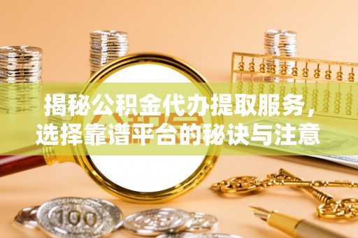 鄢陵揭秘公积金代办提取服务，选择靠谱平台的秘诀与注意事项