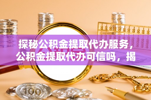 鄢陵探秘公积金提取代办服务，公积金提取代办可信吗，揭秘真相与选择指南