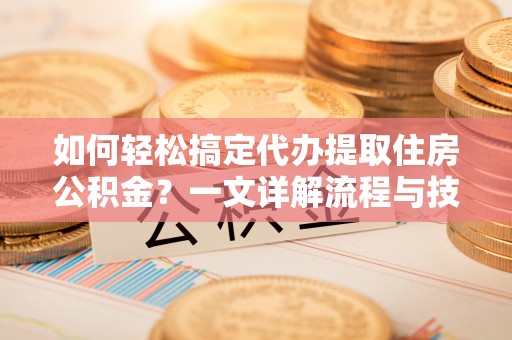 鄢陵如何轻松搞定代办提取住房公积金？一文详解流程与技巧