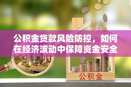 鄢陵公积金贷款风险防控，如何在经济波动中保障资金安全