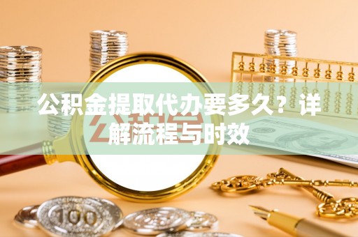 鄢陵公积金提取代办要多久？详解流程与时效