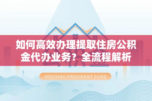 鄢陵如何高效办理提取住房公积金代办业务？全流程解析
