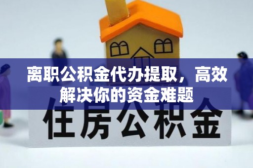 鄢陵离职公积金代办提取，高效解决你的资金难题