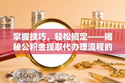 鄢陵掌握技巧，轻松搞定——揭秘公积金提取代办理流程的关键步骤