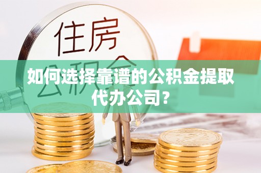 鄢陵如何选择靠谱的公积金提取代办公司？