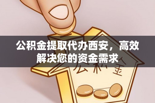 鄢陵公积金提取代办西安，高效解决您的资金需求