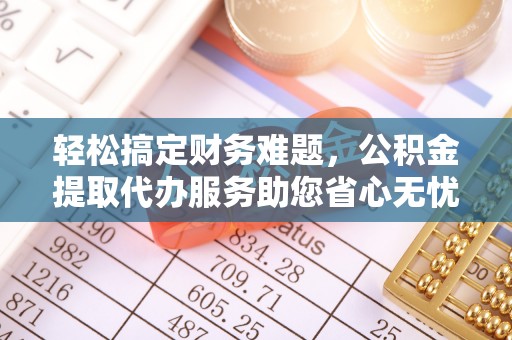 鄢陵轻松搞定财务难题，公积金提取代办服务助您省心无忧