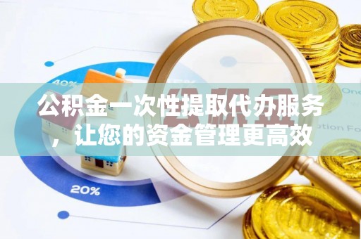鄢陵公积金一次性提取代办服务，让您的资金管理更高效