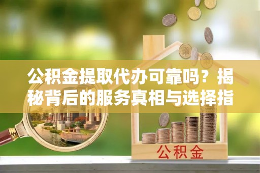 鄢陵公积金提取代办可靠吗？揭秘背后的服务真相与选择指南