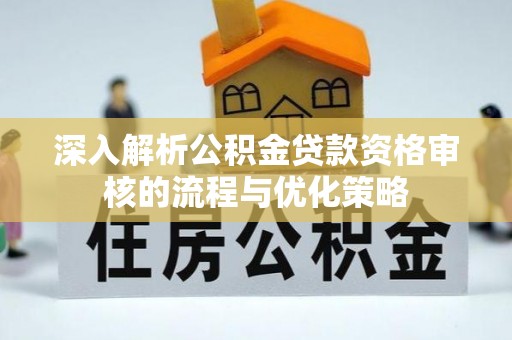 鄢陵深入解析公积金贷款资格审核的流程与优化策略